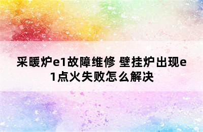 采暖炉e1故障维修 壁挂炉出现e1点火失败怎么解决